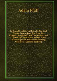 La Grande Nation in Ihren Reden Und Thaten Von Anfang Bis Ende Des Krieges: Verglichen Mit Den Reden Und Thaten Des Deutschen Volkes. Eine Chronologische Zusammenstellung, Volume 3 (German Edition)