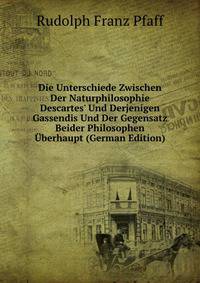 Die Unterschiede Zwischen Der Naturphilosophie Descartes' Und Derjenigen Gassendis Und Der Gegensatz Beider Philosophen ?berhaupt (German Edition)