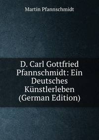 D. Carl Gottfried Pfannschmidt: Ein Deutsches Kunstlerleben (German Edition)