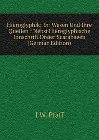Hieroglyphik: Ihr Wesen Und Ihre Quellen : Nebst Hieroglyphische Innschrift Dreier Scarabaeen (German Edition)