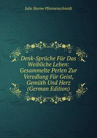 Denk-Spruche Fur Das Weibliche Leben: Gesammelte Perlen Zur Veredlung Fur Geist, Gemuth Und Herz (German Edition)