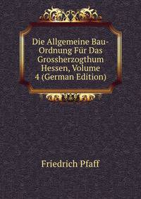 Die Allgemeine Bau-Ordnung Fur Das Grossherzogthum Hessen, Volume 4 (German Edition)