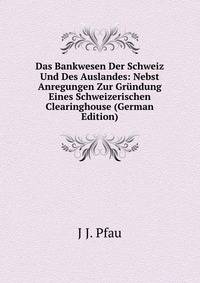 Das Bankwesen Der Schweiz Und Des Auslandes: Nebst Anregungen Zur Grundung Eines Schweizerischen Clearinghouse (German Edition)