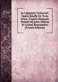 Le L?gataire Universel; Op?ra Bouffe En Trois Actes, D'apr?s R?gnard. Po?me De Jules Adenis Et Lionel Bonnem?re (French Edition)