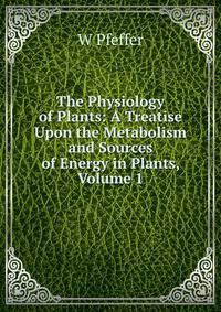 The Physiology of Plants: A Treatise Upon the Metabolism and Sources of Energy in Plants, Volume 1