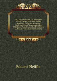 Die Consumvereine, Ihr Wesen Und Wirken: Nebst Einer Practischen Anleitung Zu Deren Grundung Einrichtung. Auf Veranlassung Des Standigen Ausschusses Der Deutschen Arbeitervereine (German Edition)