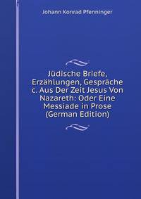J?dische Briefe, Erz?hlungen, Gespr?che &amp;c. Aus Der Zeit Jesus Von Nazareth: Oder Eine Messiade in Prose (German Edition)