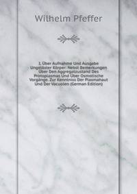 I. Uber Aufnahme Und Ausgabe Ungeloster Korper: Nebst Bemerkungen Uber Den Aggregatzustand Des Protoplasmas Und Uber Osmotische Vorgange. Zur Kenntniss Der Plasmahaut Und Der Vacuolen (German Edition)