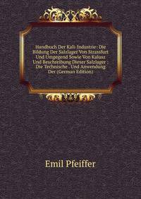 Handbuch Der Kali-Industrie: Die Bildung Der Salzlager Von Strassfurt Und Umgegend Sowie Von Kalusz Und Beschreibung Dieser Salzlager : Die Technische . Und Anwendung Der (German Edition)