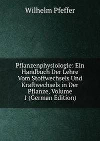 Pflanzenphysiologie: Ein Handbuch Der Lehre Vom Stoffwechsels Und Kraftwechsels in Der Pflanze, Volume 1 (German Edition)
