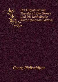 Der Ostgotenkonig Theoderich Der Grosse Und Die Katholische Kirche (German Edition)