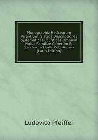 Monographia Heliceorum Viventium: Sistens Descriptiones Systematicas Et Criticas Omnium Huius Familiae Generum Et Specierum Hodie Cognitarum (Latin Edition)