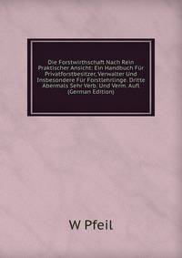 Die Forstwirthschaft Nach Rein Praktischer Ansicht: Ein Handbuch Fur Privatforstbesitzer, Verwalter Und Insbesondere Fur Forstlehrlinge. Dritte Abermals Sehr Verb. Und Verm. Aufl (German Edition)