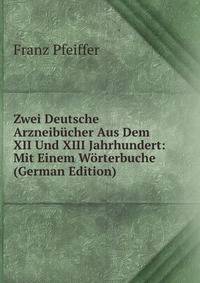 Zwei Deutsche Arzneibucher Aus Dem XII Und XIII Jahrhundert: Mit Einem Worterbuche (German Edition)