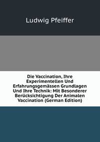 Die Vaccination, Ihre Experimentellen Und Erfahrungsgemassen Grundlagen Und Ihre Technik: Mit Besonderer Berucksichtigung Der Animalen Vaccination (German Edition)