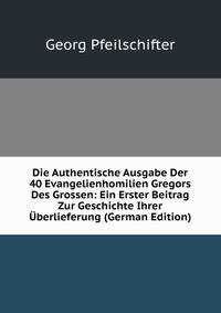 Die Authentische Ausgabe Der 40 Evangelienhomilien Gregors Des Grossen: Ein Erster Beitrag Zur Geschichte Ihrer Uberlieferung (German Edition)