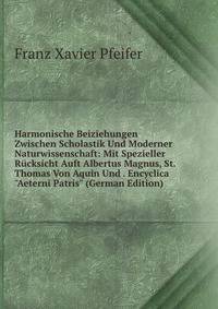 Harmonische Beiziehungen Zwischen Scholastik Und Moderner Naturwissenschaft: Mit Spezieller R?cksicht Auft Albertus Magnus, St. Thomas Von Aquin Und . Encyclica "Aeterni Patris" (German Edition)