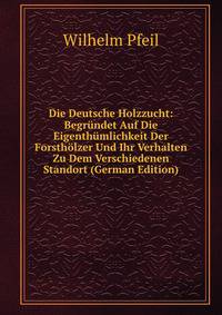 Die Deutsche Holzzucht: Begrundet Auf Die Eigenthumlichkeit Der Forstholzer Und Ihr Verhalten Zu Dem Verschiedenen Standort (German Edition)