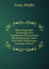 Marienlegenden: Dichtungen Des Dreizehnten Jahrhunderts Mit Erlauternden Sach- Und Wort-Erklarungen (German Edition)