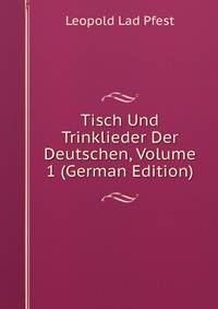 Tisch Und Trinklieder Der Deutschen, Volume 1 (German Edition)