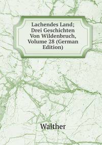 Lachendes Land; Drei Geschichten Von Wildenbruch, Volume 28 (German Edition)