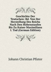 Geschichte Der Teutschen: Bd. Von Der Herstellung Des Reichs Nach Den Hohenstaufen Bis Zu Kaiser Maximilians I. Tod (German Edition)