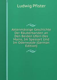 Aktenm?ssige Geschichte Der R?uberbanden an Den Beiden Ufern Des Mains, Im Spessart Und Im Odenwalde (German Edition)