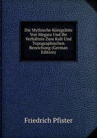 Die Mythische Konigsliste Von Megara Und Ihr Verhaltnis Zum Kult Und Topographischen Bezeichung (German Edition)