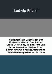 Aktenmassige Geschichte Der Rauberbanden an Den Beiden Ufern Des Mains, Im Spessart Und Im Oldenwalde .: Nebst Einer Sammlung Und Verdollmetschung . With Nachtrag (German Edition)