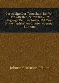 Geschichte Der Teutschen: Bd. Von Den Altesten Zeiten Bis Zum Abgange Der Karolinger. Mit Zwei Ethnographischen Charten (German Edition)