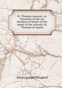 St. Thomas manual: or, Devotion of the six Sundays in honor of the angel of the schools, St. Thomas of Aquin