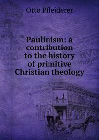 Paulinism: a contribution to the history of primitive Christian theology
