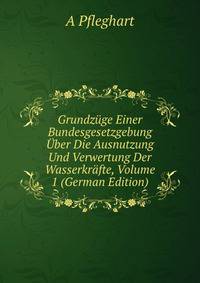 Grundzuge Einer Bundesgesetzgebung Uber Die Ausnutzung Und Verwertung Der Wasserkrafte, Volume 1 (German Edition)
