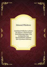 Gottfried Wilhelm Leibniz Als Patriot, Statesmann Und Bildungstrager: Ein Lichtpunkt Aus Deutschlands Trubster Zeit (German Edition)
