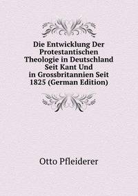 Die Entwicklung Der Protestantischen Theologie in Deutschland Seit Kant Und in Grossbritannien Seit 1825 (German Edition)