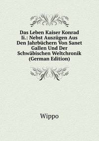 Das Leben Kaiser Konrad Ii.: Nebst Auszugen Aus Den Jahrbuchern Von Sanet Gallen Und Der Schwabischen Weltchronik (German Edition)