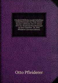 Friedrich Wilhelm Joseph Schelling: Gedachtnissrede Zur Feier Seines Secular-Jubilaums Am 27. Januar 1875 Im Akademischen Rosensaal Zu Jena Gehalten . Dr. Otto Pfleiderer (German Edition)