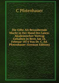 Die Gifte Als Bezaubernde Macht in Der Hand Des Laien: Akademischer Vortrag Gehalten in Bern Am 24. Februar 1874 Von Dr. C. Ed. Pfotenhauer (German Edition)