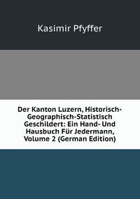 Der Kanton Luzern, Historisch-Geographisch-Statistisch Geschildert: Ein Hand- Und Hausbuch Fur Jedermann, Volume 2 (German Edition)