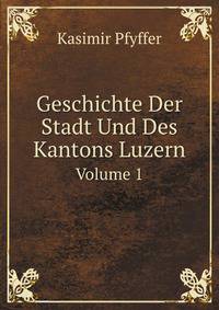 Geschichte Der Stadt Und Des Kantons Luzern, Volume 1 (German Edition)