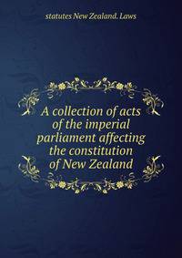A collection of acts of the imperial parliament affecting the constitution of New Zealand
