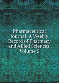 Pharmaceutical Journal: A Weekly Record of Pharmacy and Allied Sciences, Volume 5