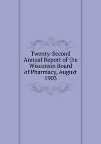 Twenty-Second Annual Report of the Wisconsin Board of Pharmacy, August 1903