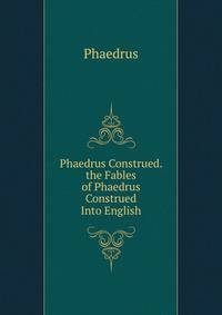 Phaedrus Construed. the Fables of Phaedrus Construed Into English
