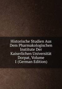 Historische Studien Aus Dem Pharmakologischen Institute Der Kaiserlichen Universitat Dorpat, Volume 1 (German Edition)