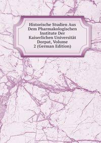 Historische Studien Aus Dem Pharmakologischen Institute Der Kaiserlichen Universitat Dorpat, Volume 2 (German Edition)