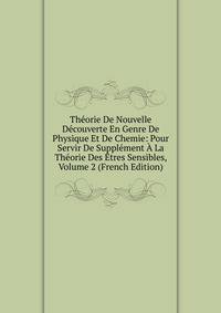 Theorie De Nouvelle Decouverte En Genre De Physique Et De Chemie: Pour Servir De Supplement A La Theorie Des Etres Sensibles, Volume 2 (French Edition)