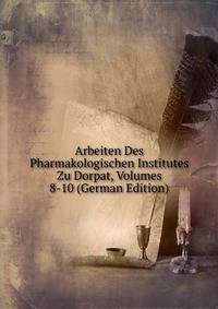 Arbeiten Des Pharmakologischen Institutes Zu Dorpat, Volumes 8-10 (German Edition)
