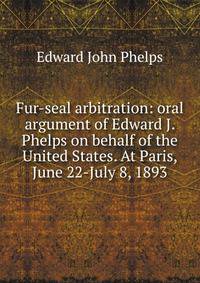 Fur-seal arbitration: oral argument of Edward J. Phelps on behalf of the United States. At Paris, June 22-July 8, 1893