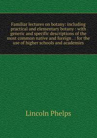 Familiar lectures on botany: including practical and elementary botany : with generic and specific descriptions of the most common native and foreign . : for the use of higher schools and academies